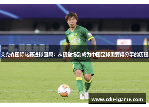 艾克森国际比赛进球回顾：从初登场到成为中国足球重要得分手的历程