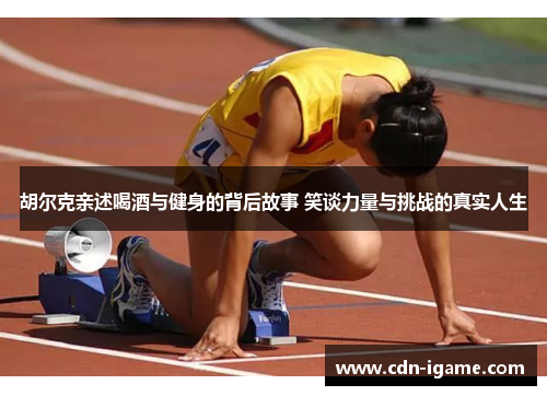 胡尔克亲述喝酒与健身的背后故事 笑谈力量与挑战的真实人生 胡尔克亲述喝酒与健身的背后故事 笑谈力量与挑战的真实人生