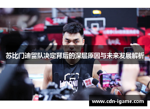 苏比门迪留队决定背后的深层原因与未来发展解析