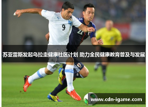 苏亚雷斯发起乌拉圭健康社区计划 助力全民健康教育普及与发展 苏亚雷斯发起乌拉圭健康社区计划 助力全民健康教育普及与发展