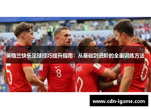 英格兰快乐足球技巧提升指南:从基础到进阶的全面训练方法 英格兰快乐足球技巧提升指南:从基础到进阶的全面训练方法