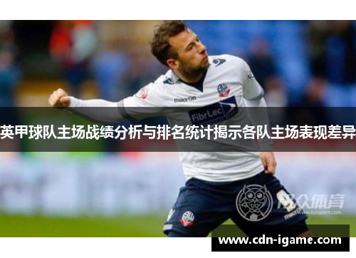 英甲球队主场战绩分析与排名统计揭示各队主场表现差异 英甲球队主场战绩分析与排名统计揭示各队主场表现差异