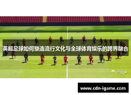 英超足球如何塑造流行文化与全球体育娱乐的跨界融合