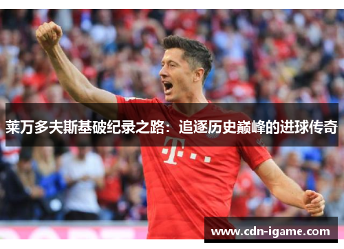 莱万多夫斯基破纪录之路：追逐历史巅峰的进球传奇