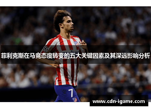 菲利克斯在马竞态度转变的五大关键因素及其深远影响分析