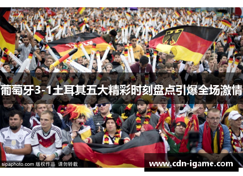 葡萄牙3-1土耳其五大精彩时刻盘点引爆全场激情 葡萄牙3-1土耳其五大精彩时刻盘点引爆全场激情