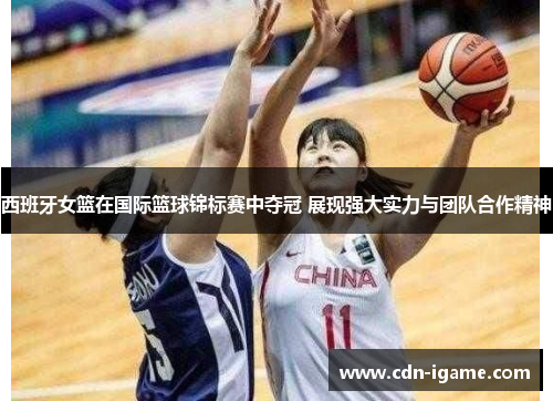 西班牙女篮在国际篮球锦标赛中夺冠 展现强大实力与团队合作精神