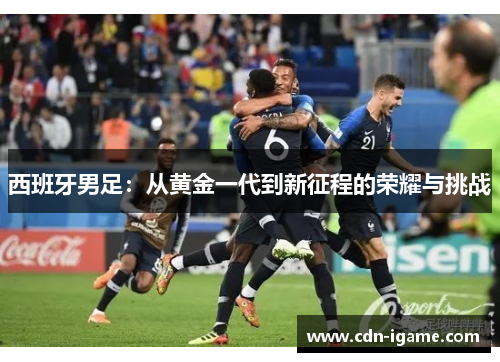 西班牙男足:从黄金一代到新征程的荣耀与挑战 西班牙男足:从黄金一代到新征程的荣耀与挑战
