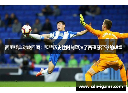 西甲经典对决回顾：那些历史性时刻塑造了西班牙足球的辉煌
