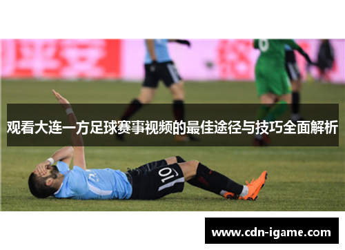 观看大连一方足球赛事视频的最佳途径与技巧全面解析 观看大连一方足球赛事视频的最佳途径与技巧全面解析