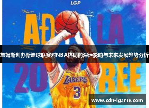 詹姆斯创办新篮球联赛对NBA格局的深远影响与未来发展趋势分析