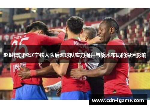 赵健博加盟辽宁铁人队后对球队实力提升与战术布局的深远影响
