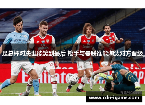 足总杯对决谁能笑到最后 枪手与曼联谁能淘汰对方晋级