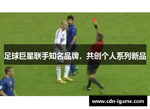 足球巨星联手知名品牌,共创个人系列新品 足球巨星联手知名品牌,共创个人系列新品
