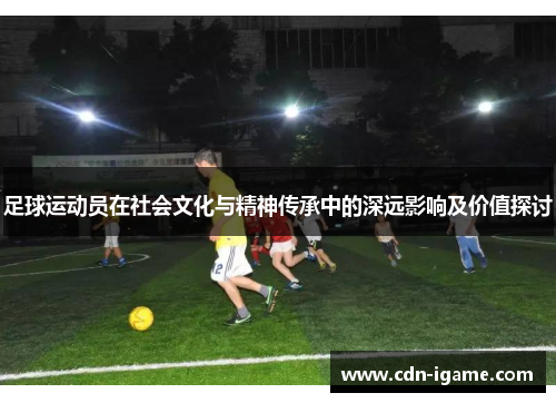 足球运动员在社会文化与精神传承中的深远影响及价值探讨 足球运动员在社会文化与精神传承中的深远影响及价值探讨