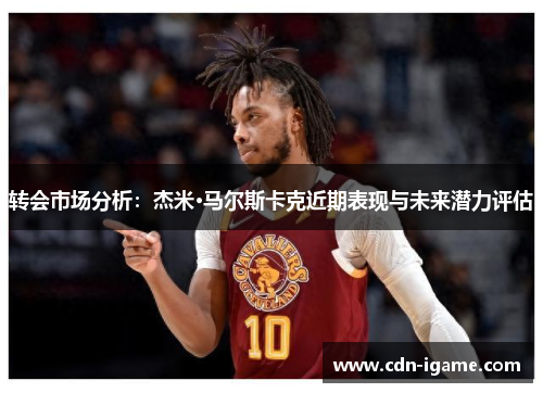 转会市场分析：杰米·马尔斯卡克近期表现与未来潜力评估