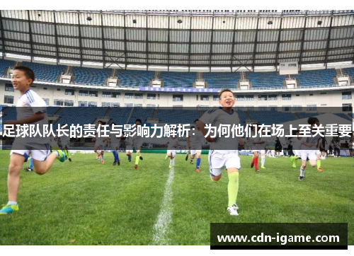足球队队长的责任与影响力解析:为何他们在场上至关重要 足球队队长的责任与影响力解析:为何他们在场上至关重要
