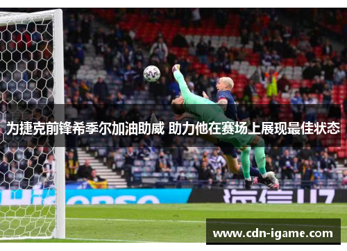 为捷克前锋希季尔加油助威 助力他在赛场上展现最佳状态 为捷克前锋希季尔加油助威 助力他在赛场上展现最佳状态