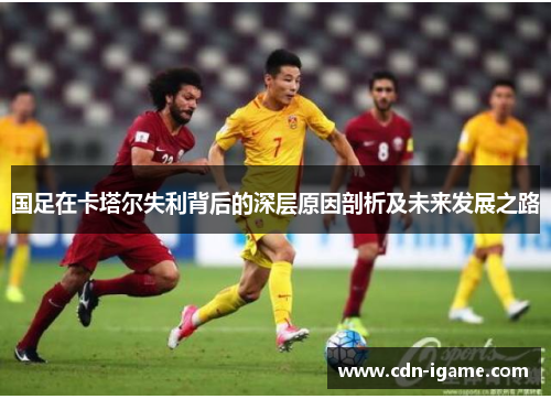 国足在卡塔尔失利背后的深层原因剖析及未来发展之路 国足在卡塔尔失利背后的深层原因剖析及未来发展之路