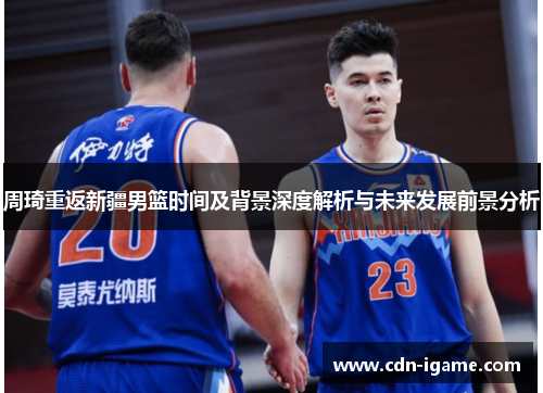 周琦重返新疆男篮时间及背景深度解析与未来发展前景分析 周琦重返新疆男篮时间及背景深度解析与未来发展前景分析