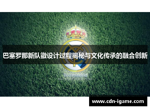 巴塞罗那新队徽设计过程揭秘与文化传承的融合创新