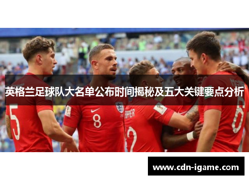 英格兰足球队大名单公布时间揭秘及五大关键要点分析
