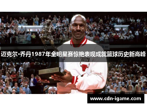 迈克尔·乔丹1987年全明星赛惊艳表现成就篮球历史新高峰