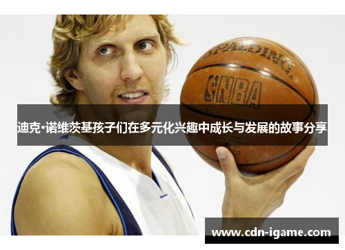 迪克·诺维茨基孩子们在多元化兴趣中成长与发展的故事分享 迪克·诺维茨基孩子们在多元化兴趣中成长与发展的故事分享