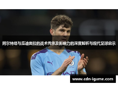 阿尔特塔与瓜迪奥拉的战术传承及影响力的深度解析与现代足球启示