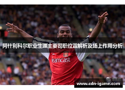 阿什利科尔职业生涯主要司职位置解析及场上作用分析 阿什利科尔职业生涯主要司职位置解析及场上作用分析