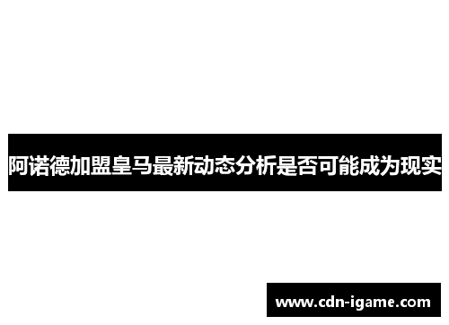 阿诺德加盟皇马最新动态分析是否可能成为现实