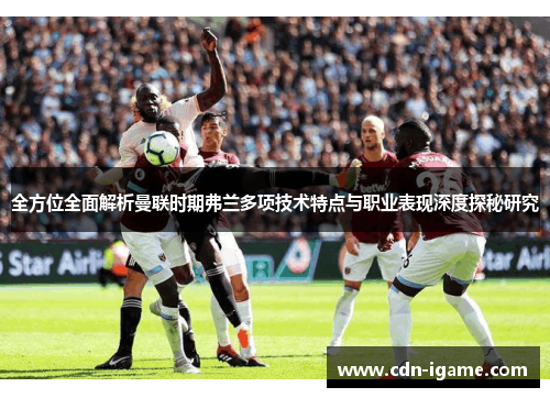 全方位全面解析曼联时期弗兰多项技术特点与职业表现深度探秘研究