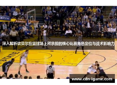 深入解析坎贝尔在篮球场上所承担的核心比赛角色定位与战术影响力 深入解析坎贝尔在篮球场上所承担的核心比赛角色定位与战术影响力