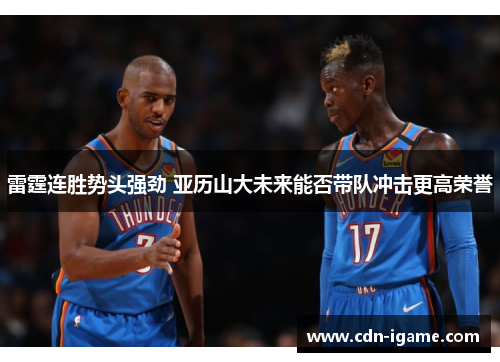 雷霆连胜势头强劲 亚历山大未来能否带队冲击更高荣誉 雷霆连胜势头强劲 亚历山大未来能否带队冲击更高荣誉