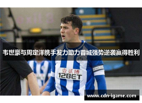 韦世豪与周定洋携手发力助力蓉城强势逆袭赢得胜利