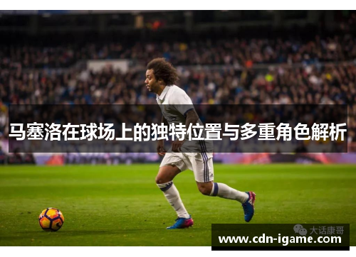 马塞洛在球场上的独特位置与多重角色解析