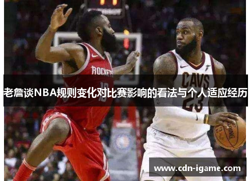 老詹谈NBA规则变化对比赛影响的看法与个人适应经历 老詹谈NBA规则变化对比赛影响的看法与个人适应经历