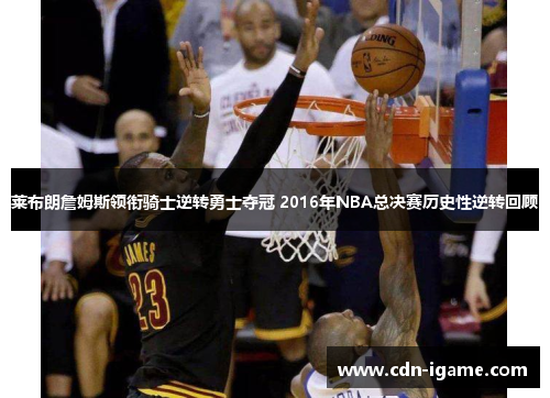 莱布朗詹姆斯领衔骑士逆转勇士夺冠 2016年NBA总决赛历史性逆转回顾