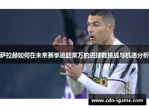 萨拉赫如何在未来赛季追赶莱万的进球数挑战与机遇分析 萨拉赫如何在未来赛季追赶莱万的进球数挑战与机遇分析