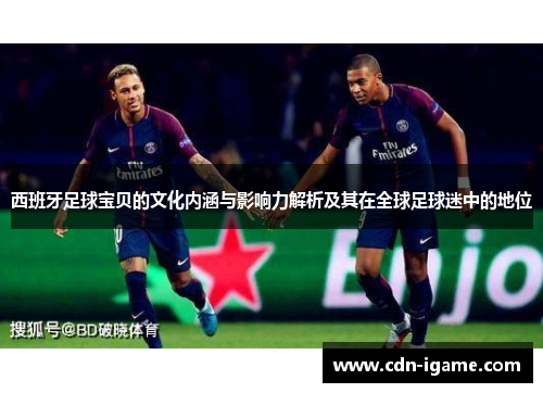 西班牙足球宝贝的文化内涵与影响力解析及其在全球足球迷中的地位