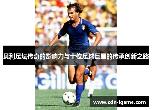 贝利足坛传奇的影响力与十位足球巨星的传承创新之路