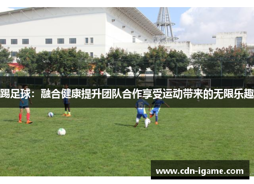 踢足球:融合健康提升团队合作享受运动带来的无限乐趣 踢足球:融合健康提升团队合作享受运动带来的无限乐趣