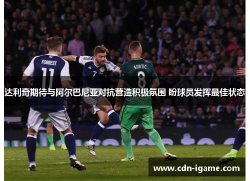 达利奇期待与阿尔巴尼亚对抗营造积极氛围 盼球员发挥最佳状态