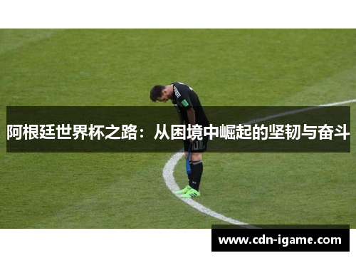 阿根廷世界杯之路:从困境中崛起的坚韧与奋斗 阿根廷世界杯之路:从困境中崛起的坚韧与奋斗