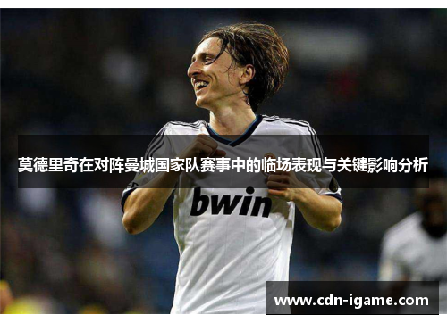 莫德里奇在对阵曼城国家队赛事中的临场表现与关键影响分析