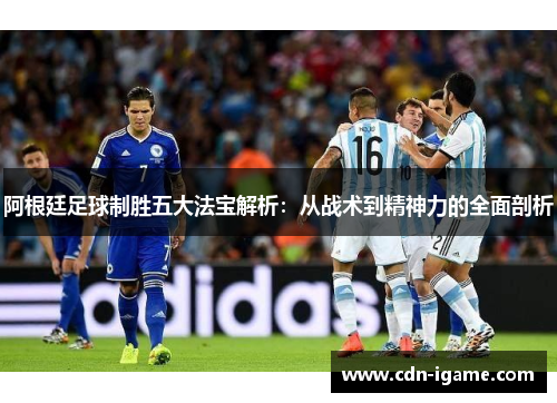 阿根廷足球制胜五大法宝解析：从战术到精神力的全面剖析