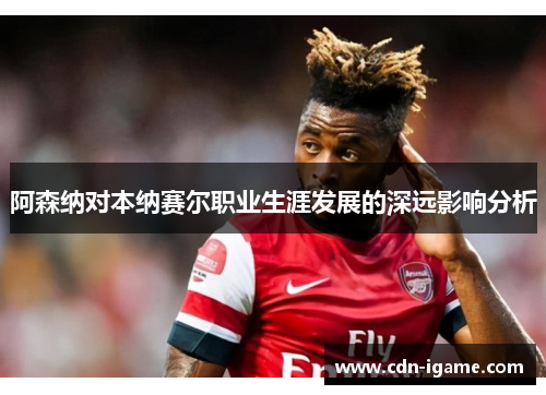 阿森纳对本纳赛尔职业生涯发展的深远影响分析
