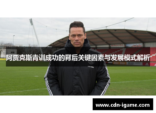 阿贾克斯青训成功的背后关键因素与发展模式解析 阿贾克斯青训成功的背后关键因素与发展模式解析