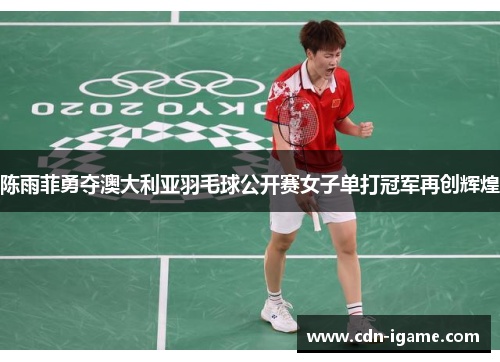 陈雨菲勇夺澳大利亚羽毛球公开赛女子单打冠军再创辉煌
