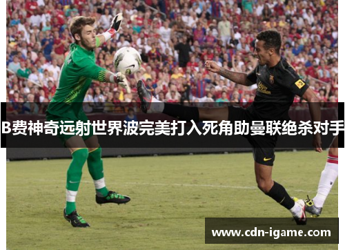 B费神奇远射世界波完美打入死角助曼联绝杀对手